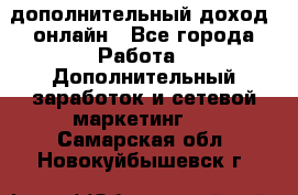 дополнительный доход  онлайн - Все города Работа » Дополнительный заработок и сетевой маркетинг   . Самарская обл.,Новокуйбышевск г.